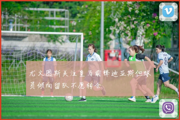 尤文图斯关注皇马前锋迪亚斯但球员倾向留队不愿转会