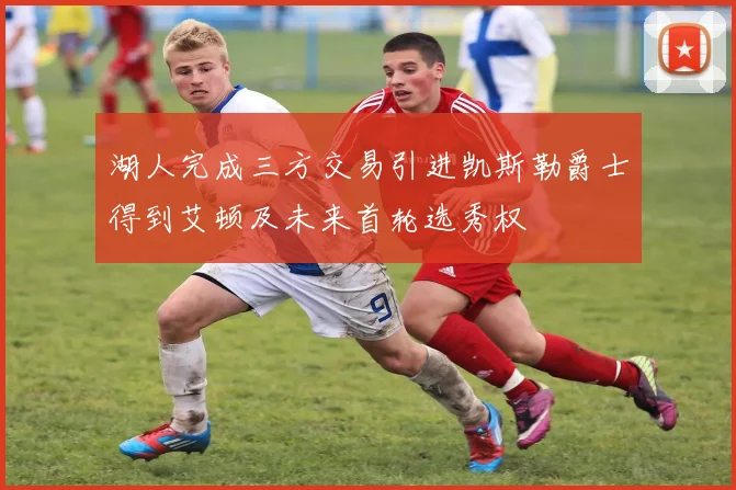 湖人完成三方交易引进凯斯勒爵士得到艾顿及未来首轮选秀权