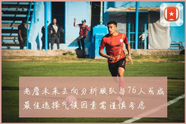 老詹未来去向分析狼队与76人或成最佳选择气候因素需谨慎考虑