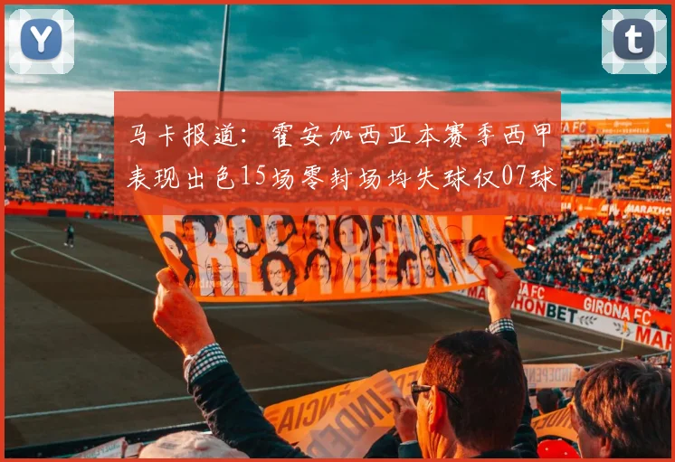 马卡报道：霍安加西亚本赛季西甲表现出色15场零封场均失球仅07球