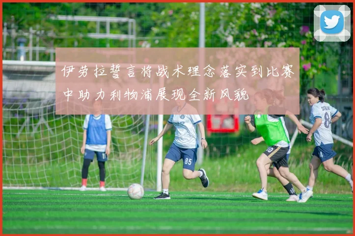 伊劳拉誓言将战术理念落实到比赛中助力利物浦展现全新风貌