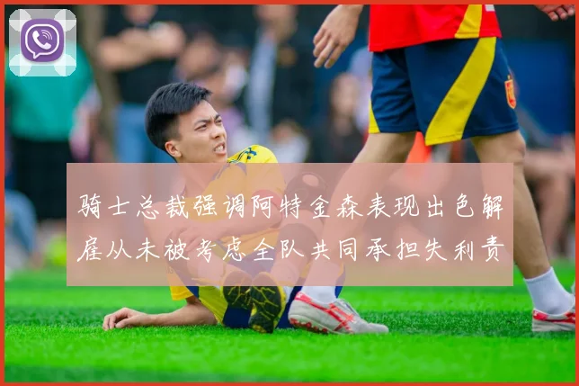 骑士总裁强调阿特金森表现出色解雇从未被考虑全队共同承担失利责任
