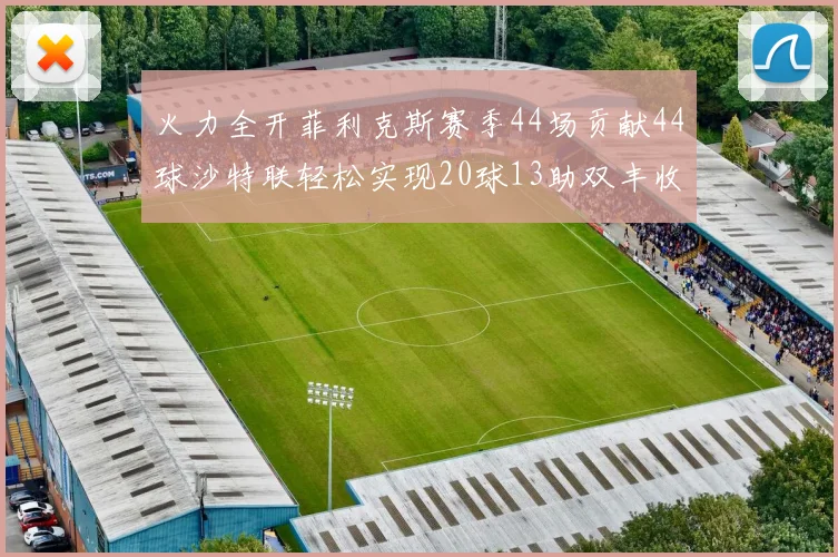 火力全开菲利克斯赛季44场贡献44球沙特联轻松实现20球13助双丰收