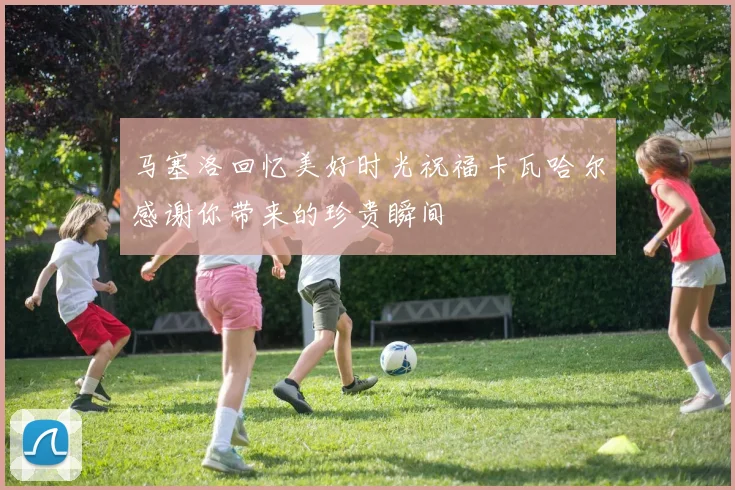 马塞洛回忆美好时光祝福卡瓦哈尔感谢你带来的珍贵瞬间