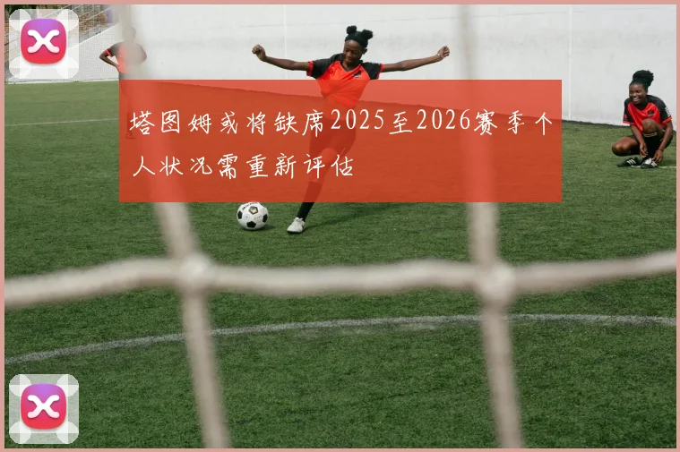 塔图姆或将缺席2025至2026赛季个人状况需重新评估