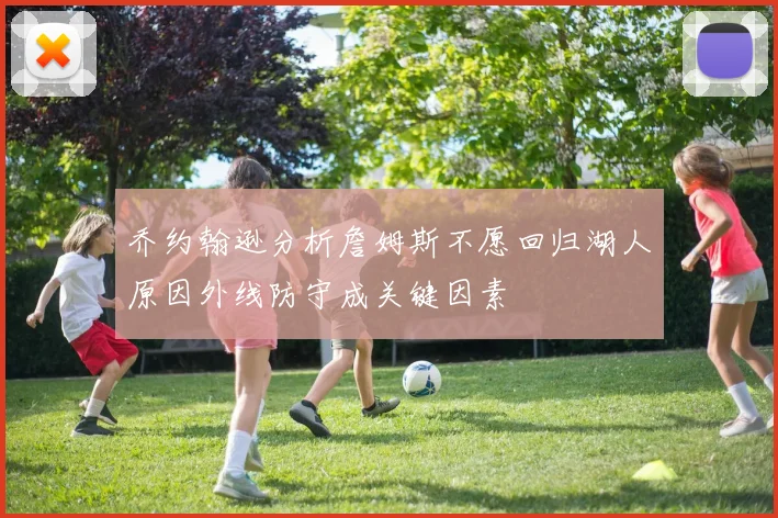乔约翰逊分析詹姆斯不愿回归湖人原因外线防守成关键因素