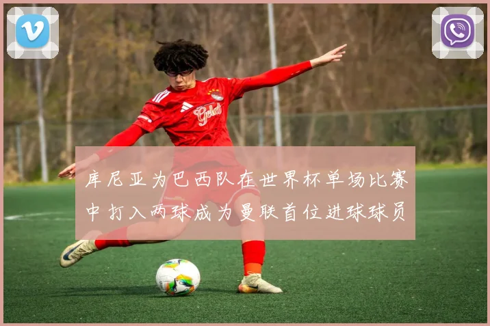 库尼亚为巴西队在世界杯单场比赛中打入两球成为曼联首位进球球员