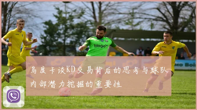 乌度卡谈KD交易背后的思考与球队内部潜力挖掘的重要性