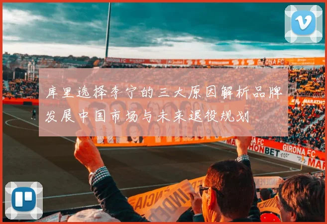 库里选择李宁的三大原因解析品牌发展中国市场与未来退役规划