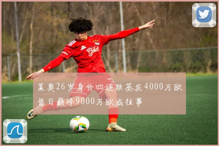莱奥26岁身价四连跌蒸发4000万欧昔日巅峰9000万欧成往事