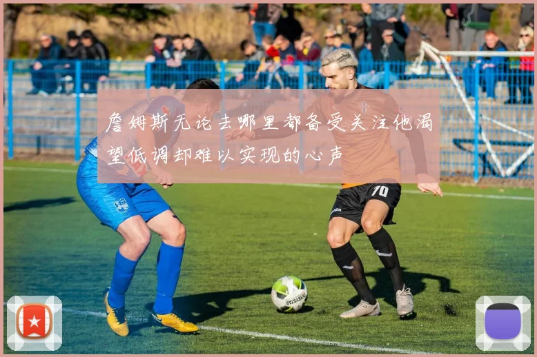 詹姆斯无论去哪里都备受关注他渴望低调却难以实现的心声