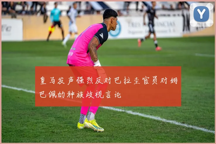 皇马发声强烈反对巴拉圭官员对姆巴佩的种族歧视言论