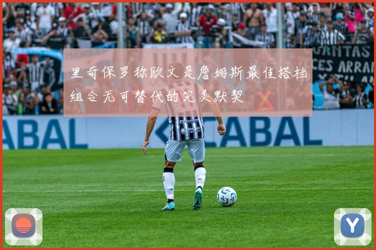 里奇保罗称欧文是詹姆斯最佳搭档组合无可替代的完美默契