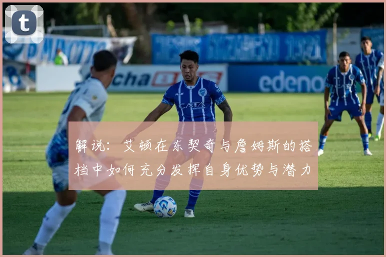 解说：艾顿在东契奇与詹姆斯的搭档中如何充分发挥自身优势与潜力