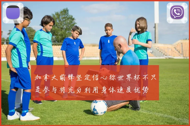 加拿大前锋坚定信心称世界杯不只是参与将充分利用身体速度优势