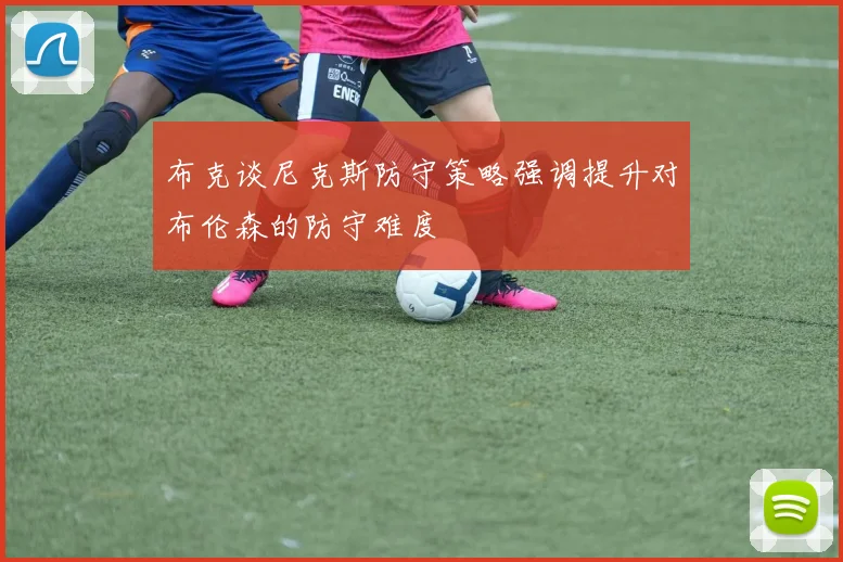 布克谈尼克斯防守策略强调提升对布伦森的防守难度
