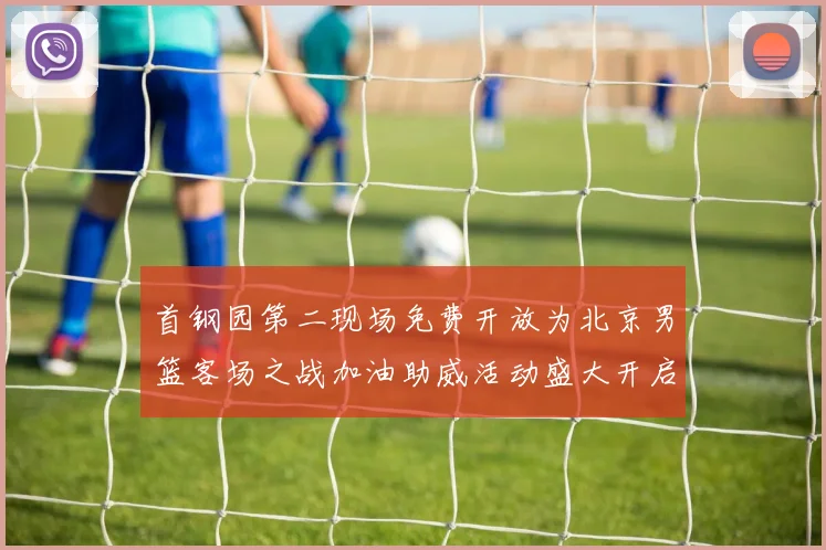 首钢园第二现场免费开放为北京男篮客场之战加油助威活动盛大开启