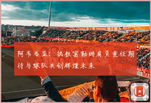 阿韦洛亚：执教富勒姆肩负重任期待与球队共创辉煌未来