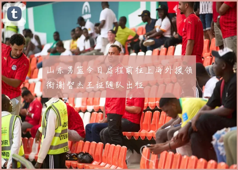 山东男篮今日启程前往上海外援领衔谢智杰王证随队出征