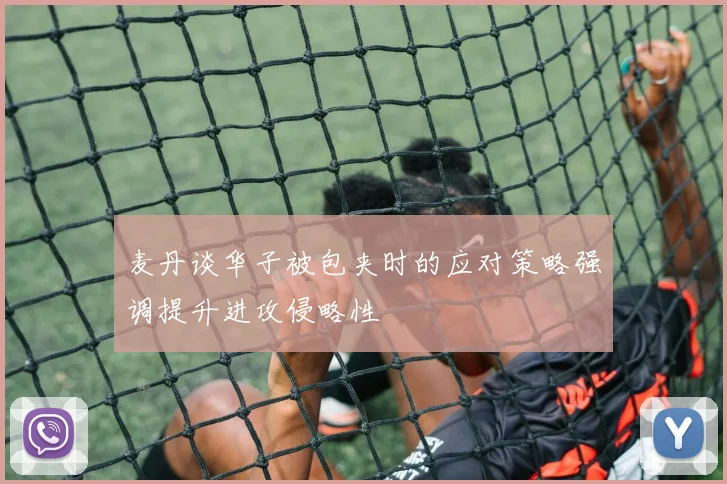 麦丹谈华子被包夹时的应对策略强调提升进攻侵略性