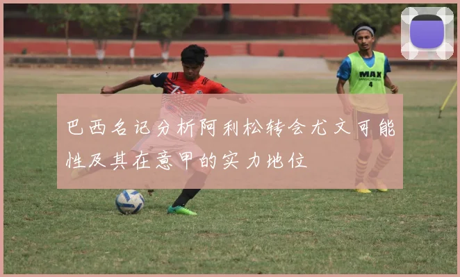 巴西名记分析阿利松转会尤文可能性及其在意甲的实力地位