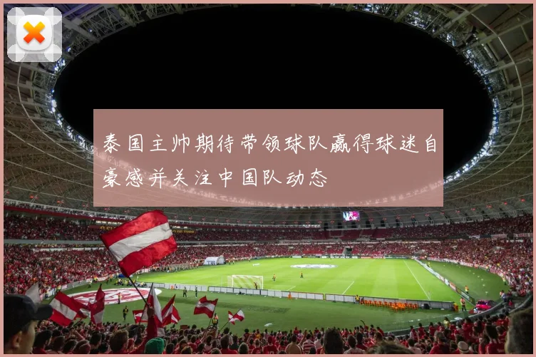 泰国主帅期待带领球队赢得球迷自豪感并关注中国队动态