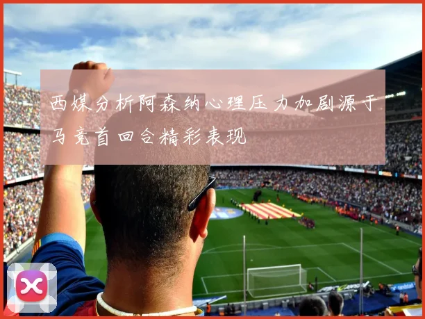 西媒分析阿森纳心理压力加剧源于马竞首回合精彩表现