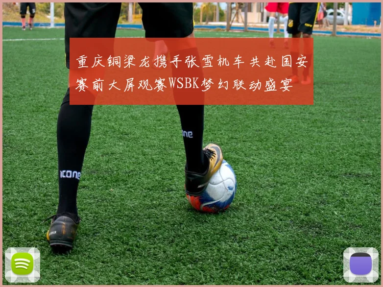 重庆铜梁龙携手张雪机车共赴国安赛前大屏观赛WSBK梦幻联动盛宴