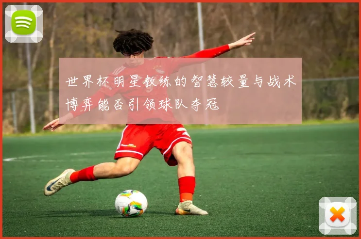 世界杯明星教练的智慧较量与战术博弈能否引领球队夺冠