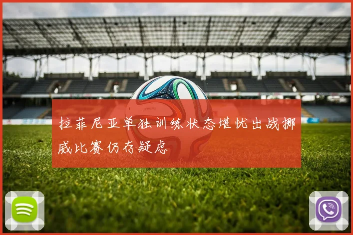 拉菲尼亚单独训练状态堪忧出战挪威比赛仍存疑虑