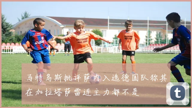 马特乌斯批评萨内入选德国队称其在加拉塔萨雷连主力都不是