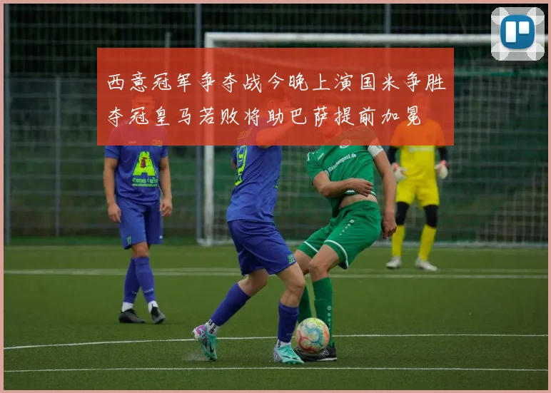 西意冠军争夺战今晚上演国米争胜夺冠皇马若败将助巴萨提前加冕